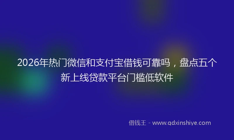 2026年热门微信和支付宝借钱可靠吗，盘点五个新上线贷款平台门槛低软件