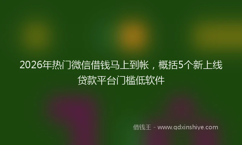 2026年热门微信借钱马上到帐，概括5个新上线贷款平台门槛低软件