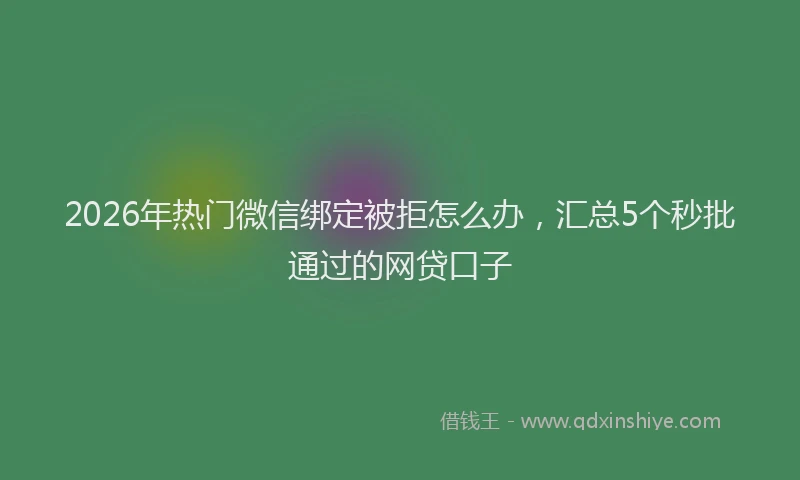 2026年热门微信绑定被拒怎么办，汇总5个秒批通过的网贷口子