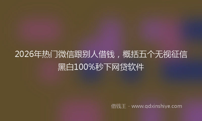 2026年热门微信跟别人借钱，概括五个无视征信黑白100%秒下网贷软件
