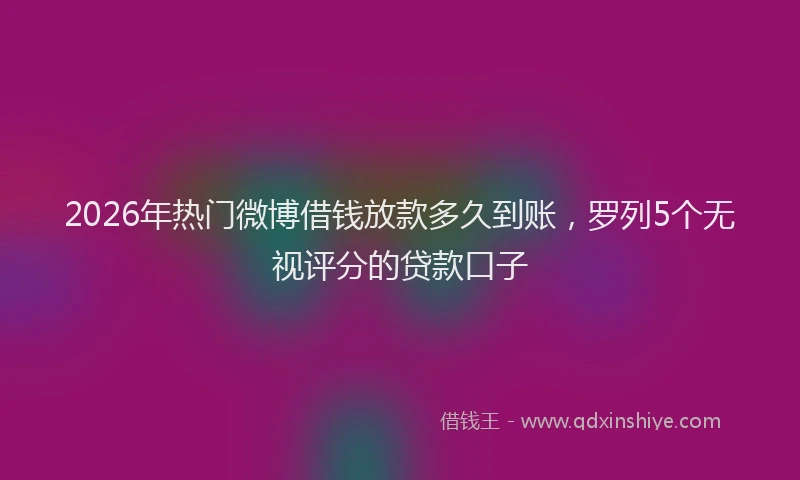 2026年热门微博借钱放款多久到账,罗列5个无视评分的贷款口子