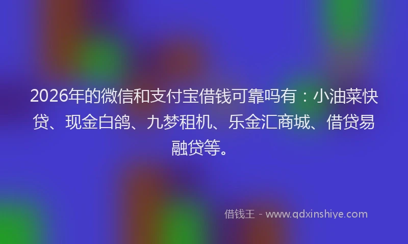 2026年的微信和支付宝借钱可靠吗有：小油菜快贷、现金白鸽、九梦租机、乐金汇商城、借贷易融贷等。