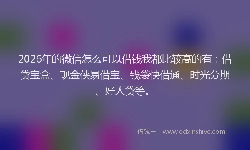 2026年的微信怎么可以借钱我都比较高的有:借贷宝盒、现金侠易借宝、钱袋快借通、时光分期、好人贷等。