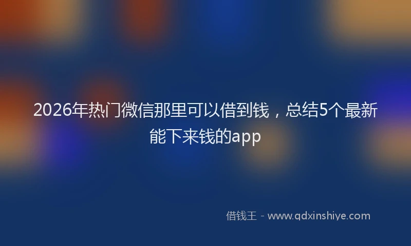 2026年热门微信那里可以借到钱,总结5个最新能下来钱的app