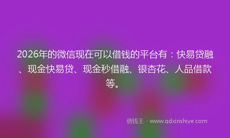 2026年的微信现在可以借钱的平台有：快易贷融、现金快易贷、现金秒借融、银杏花、人品借款等。