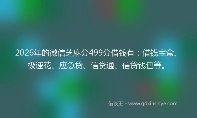 2026年的微信芝麻分499分借钱有：借钱宝盒、极速花、应急贷、信贷通、信贷钱包等。