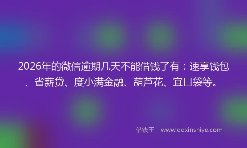 2026年的微信逾期几天不能借钱了有：速享钱包、省薪贷、度小满金融、葫芦花、宜口袋等。