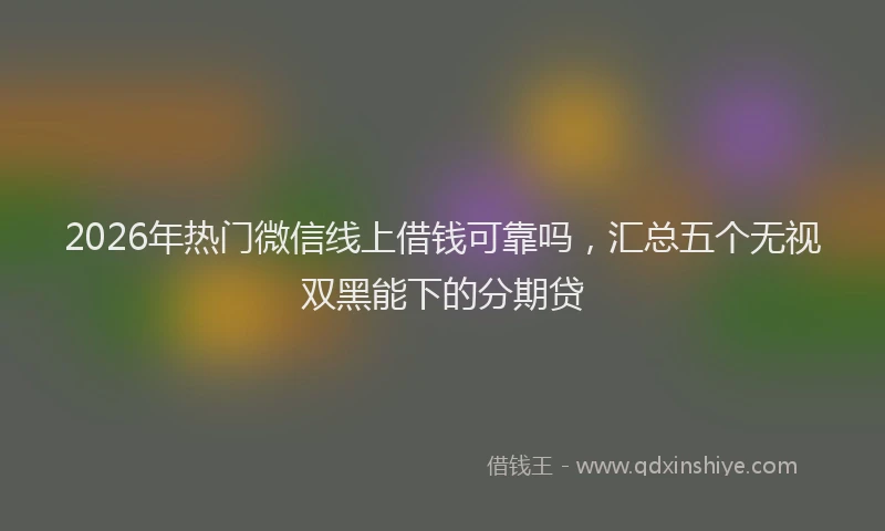 2026年热门微信线上借钱可靠吗，汇总五个无视双黑能下的分期贷