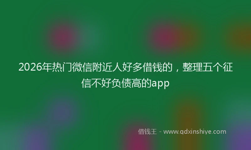 2026年热门微信附近人好多借钱的，整理五个征信不好负债高的app