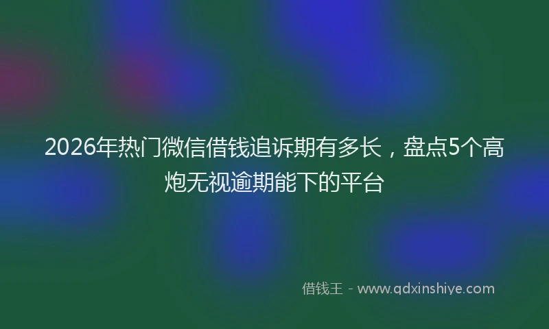 2026年热门微信借钱追诉期有多长，盘点5个高炮无视逾期能下的平台