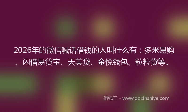 2026年的微信喊话借钱的人叫什么有：多米易购、闪借易贷宝、天美贷、金悦钱包、粒粒贷等。
