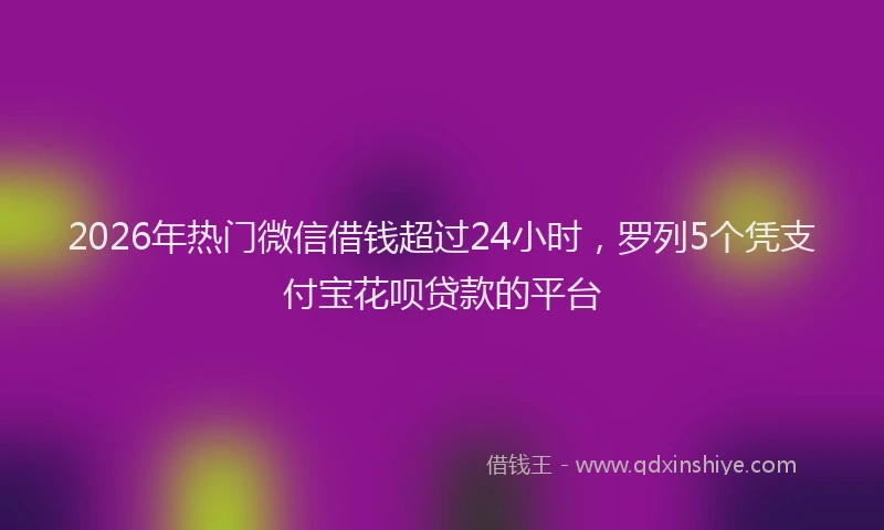 2026年热门微信借钱超过24小时，罗列5个凭支付宝花呗贷款的平台