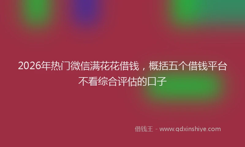 2026年热门微信满花花借钱，概括五个借钱平台不看综合评估的口子