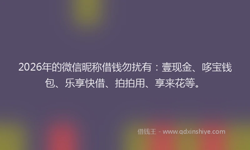 2026年的微信昵称借钱勿扰有：壹现金、哆宝钱包、乐享快借、拍拍用、享来花等。