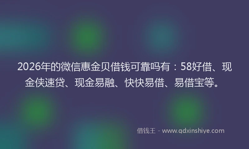 2026年的微信惠金贝借钱可靠吗有：58好借、现金侠速贷、现金易融、快快易借、易借宝等。