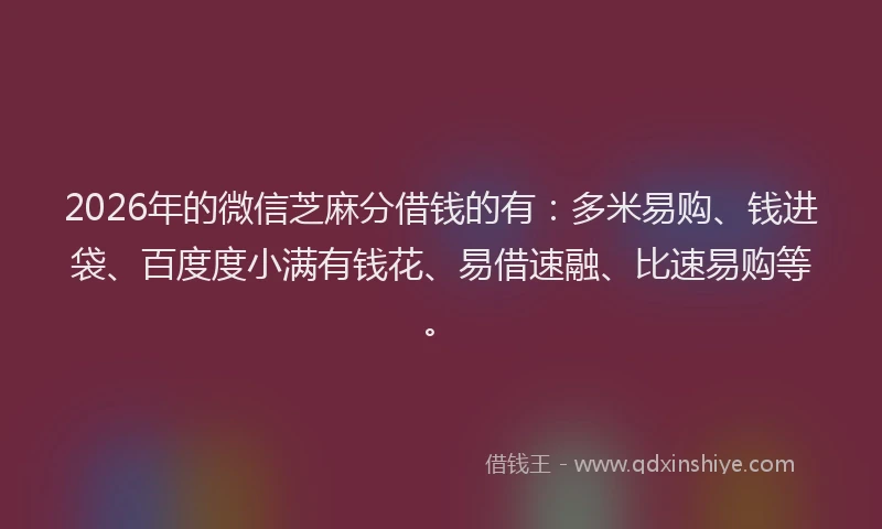 2026年的微信芝麻分借钱的有：多米易购、钱进袋、百度度小满有钱花、易借速融、比速易购等。