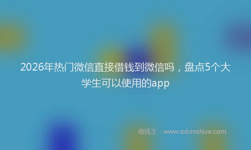 2026年热门微信直接借钱到微信吗，盘点5个大学生可以使用的app