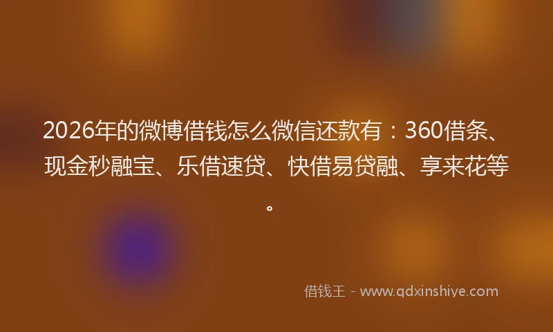 2026年的微博借钱怎么微信还款有：360借条、现金秒融宝、乐借速贷、快借易贷融、享来花等。