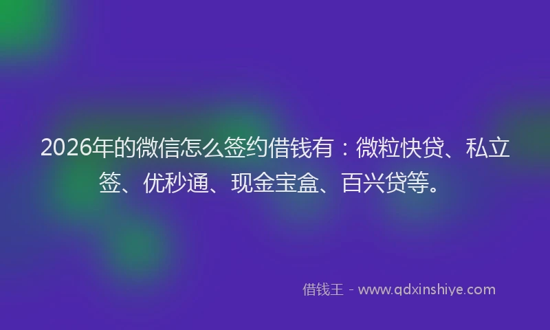 2026年的微信怎么签约借钱有：微粒快贷、私立签、优秒通、现金宝盒、百兴贷等。