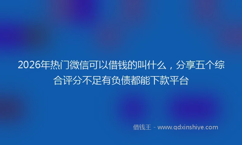 2026年热门微信可以借钱的叫什么，分享五个综合评分不足有负债都能下款平台