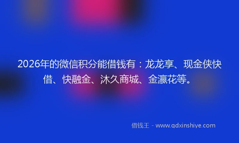 2026年的微信积分能借钱有：龙龙享、现金侠快借、快融金、沐久商城、金瀛花等。