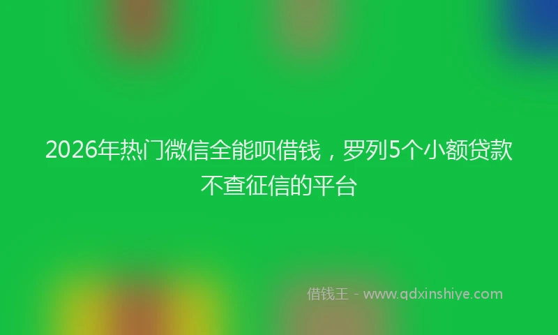 2026年热门微信全能呗借钱，罗列5个小额贷款不查征信的平台