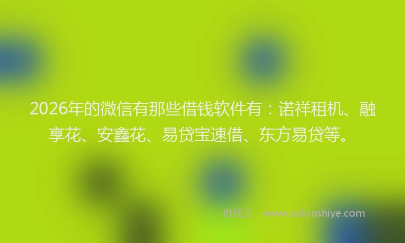 2026年的微信有那些借钱软件有：诺祥租机、融享花、安鑫花、易贷宝速借、东方易贷等。
