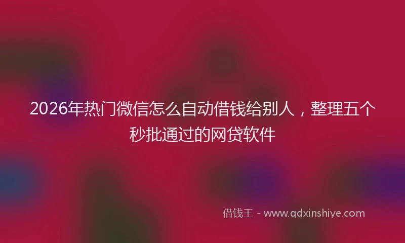 2026年热门微信怎么自动借钱给别人，整理五个秒批通过的网贷软件