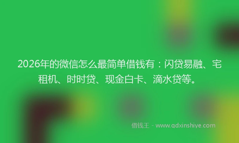 2026年的微信怎么最简单借钱有:闪贷易融、宅租机、时时贷、现金白卡、滴水贷等。