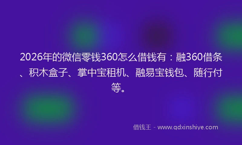 2026年的微信零钱360怎么借钱有：融360借条、积木盒子、掌中宝租机、融易宝钱包、随行付等。