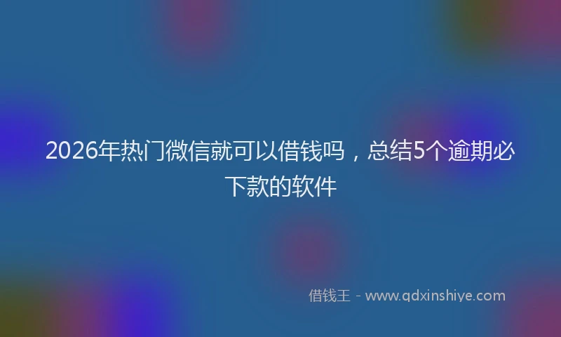 2026年热门微信就可以借钱吗，总结5个逾期必下款的软件