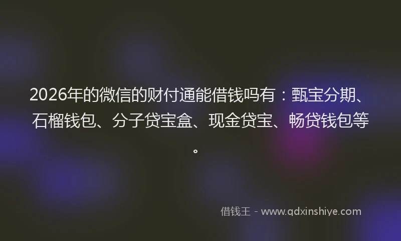 2026年的微信的财付通能借钱吗有：甄宝分期、石榴钱包、分子贷宝盒、现金贷宝、畅贷钱包等。