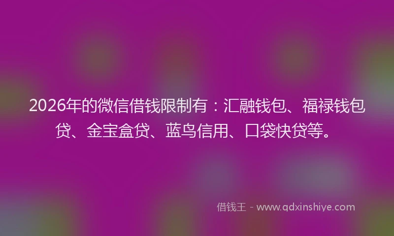 2026年的微信借钱限制有：汇融钱包、福禄钱包贷、金宝盒贷、蓝鸟信用、口袋快贷等。