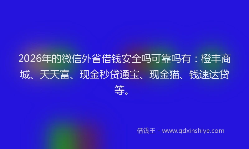 2026年的微信外省借钱安全吗可靠吗有：橙丰商城、天天富、现金秒贷通宝、现金猫、钱速达贷等。