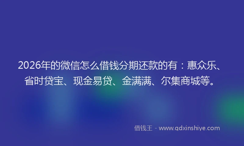 2026年的微信怎么借钱分期还款的有：惠众乐、省时贷宝、现金易贷、金满满、尔集商城等。