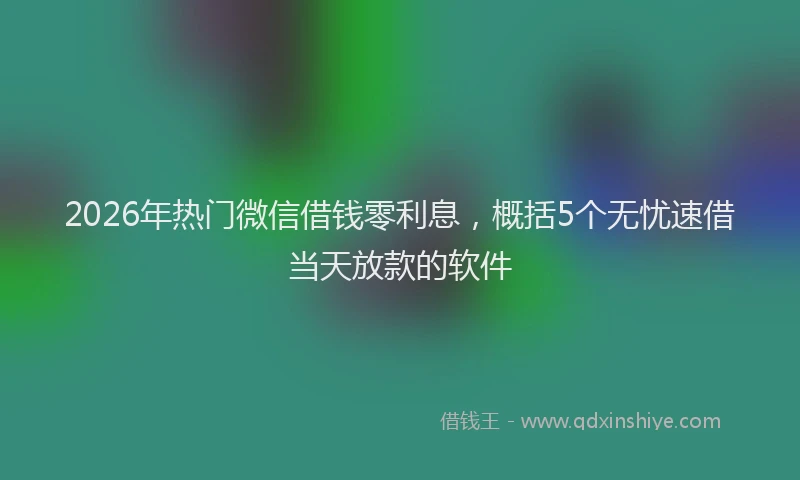 2026年热门微信借钱零利息，概括5个无忧速借当天放款的软件