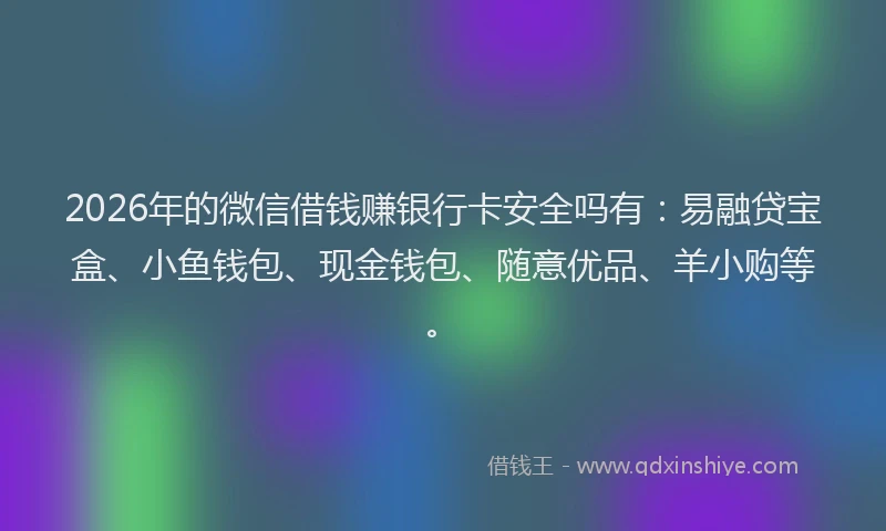 2026年的微信借钱赚银行卡安全吗有：易融贷宝盒、小鱼钱包、现金钱包、随意优品、羊小购等。