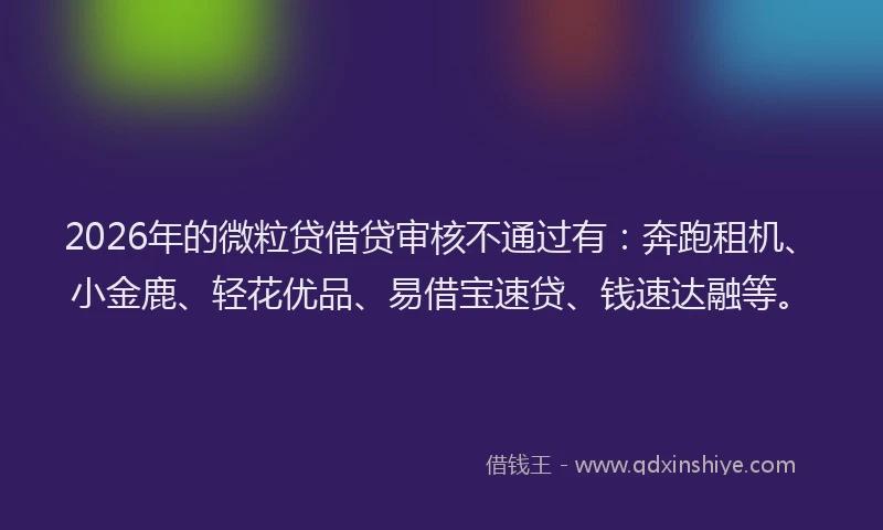 2026年的微粒贷借贷审核不通过有：奔跑租机、小金鹿、轻花优品、易借宝速贷、钱速达融等。