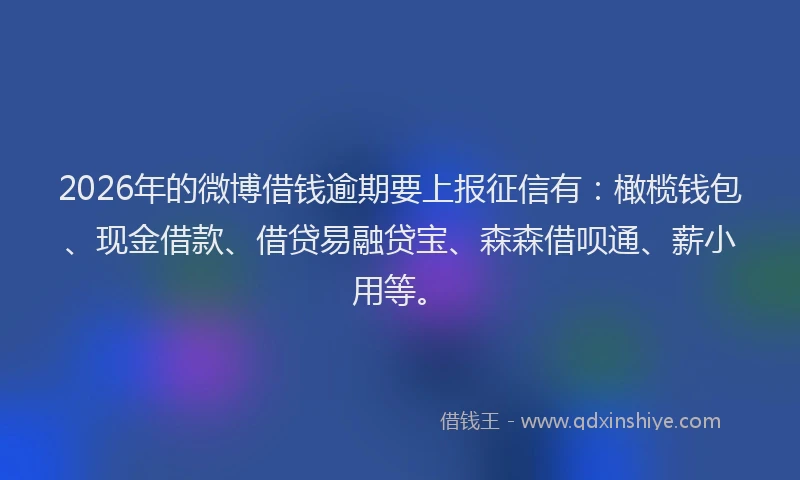 2026年的微博借钱逾期要上报征信有：橄榄钱包、现金借款、借贷易融贷宝、森森借呗通、薪小用等。