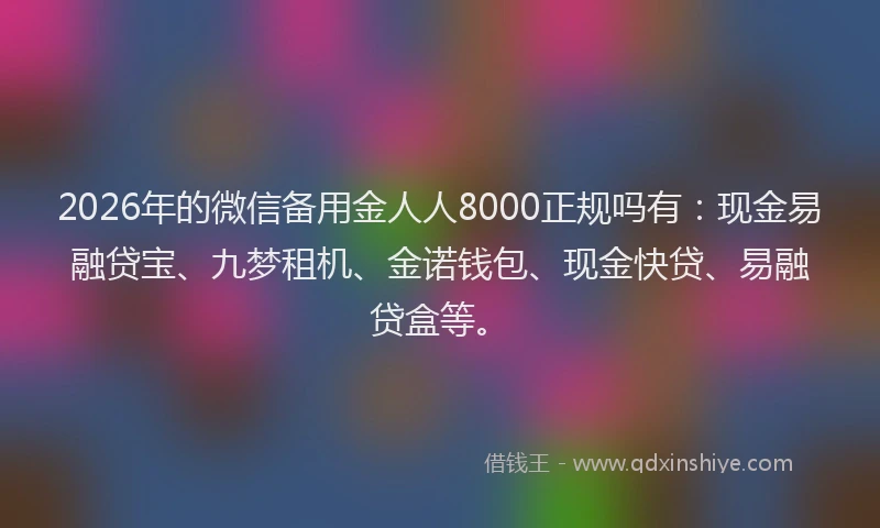 2026年的微信备用金人人8000正规吗有：现金易融贷宝、九梦租机、金诺钱包、现金快贷、易融贷盒等。