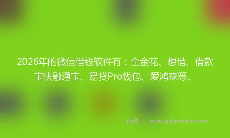 2026年的微信借钱软件有：全金花、想借、借款宝快融通宝、易贷Pro钱包、爱鸿森等。