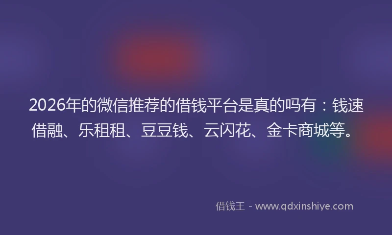 2026年的微信推荐的借钱平台是真的吗有：钱速借融、乐租租、豆豆钱、云闪花、金卡商城等。
