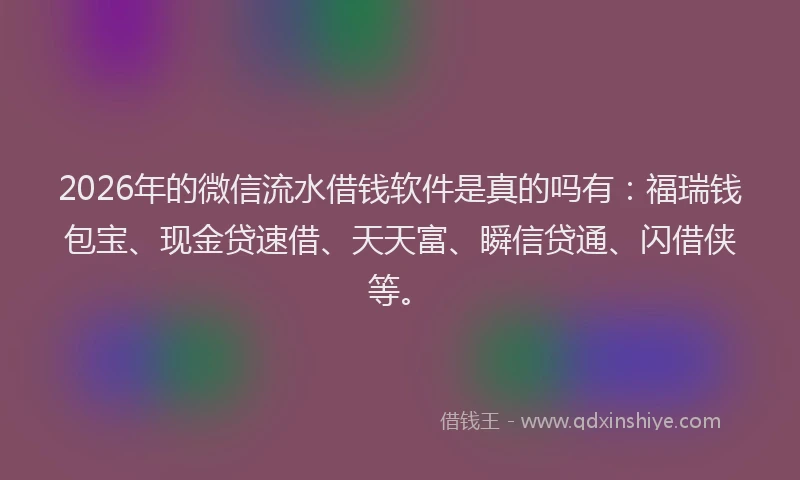 2026年的微信流水借钱软件是真的吗有：福瑞钱包宝、现金贷速借、天天富、瞬信贷通、闪借侠等。