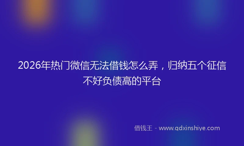 2026年热门微信无法借钱怎么弄，归纳五个征信不好负债高的平台