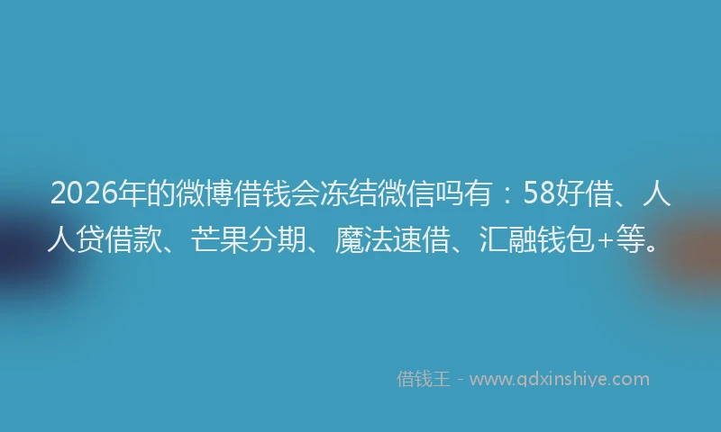 2026年的微博借钱会冻结微信吗有：58好借、人人贷借款、芒果分期、魔法速借、汇融钱包+等。