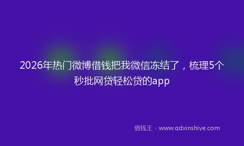 2026年热门微博借钱把我微信冻结了，梳理5个秒批网贷轻松贷的app