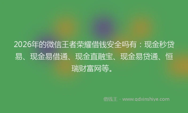 2026年的微信王者荣耀借钱安全吗有:现金秒贷易、现金易借通、现金直融宝、现金易贷通、恒瑞财富网等。