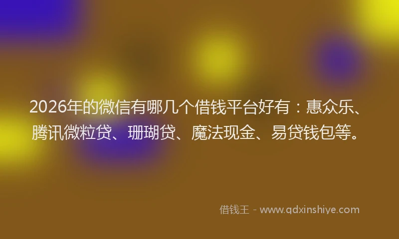 2026年的微信有哪几个借钱平台好有：惠众乐、腾讯微粒贷、珊瑚贷、魔法现金、易贷钱包等。