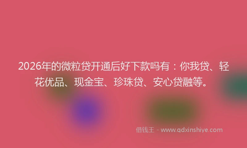 2026年的微粒贷开通后好下款吗有：你我贷、轻花优品、现金宝、珍珠贷、安心贷融等。