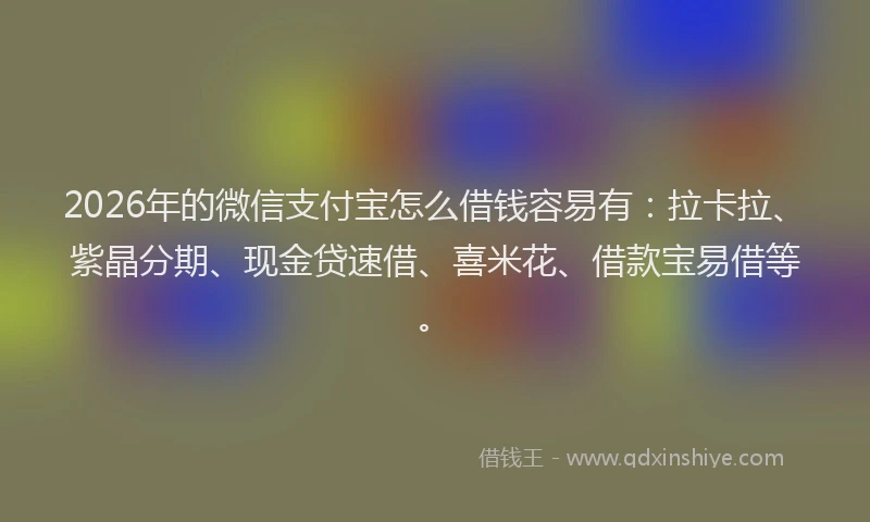 2026年的微信支付宝怎么借钱容易有：拉卡拉、紫晶分期、现金贷速借、喜米花、借款宝易借等。